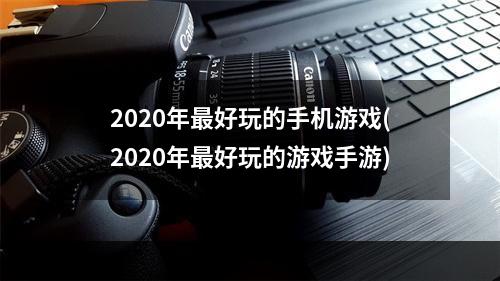 2020年最好玩的手机游戏(2020年最好玩的游戏手游)