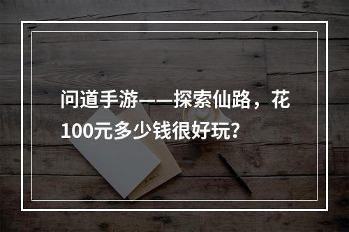 问道手游——探索仙路，花100元多少钱很好玩？