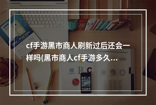 cf手游黑市商人刷新过后还会一样吗(黑市商人cf手游多久)