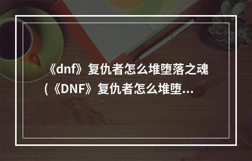 《dnf》复仇者怎么堆堕落之魂(《DNF》复仇者怎么堆堕落之魂 )