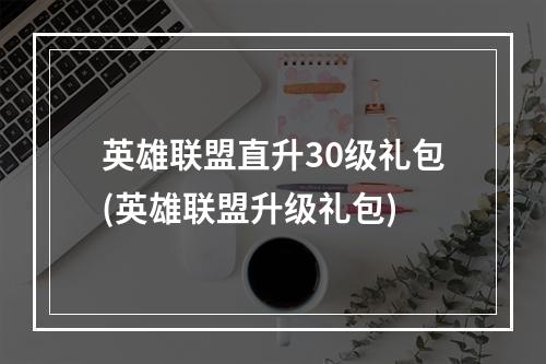 英雄联盟直升30级礼包(英雄联盟升级礼包)