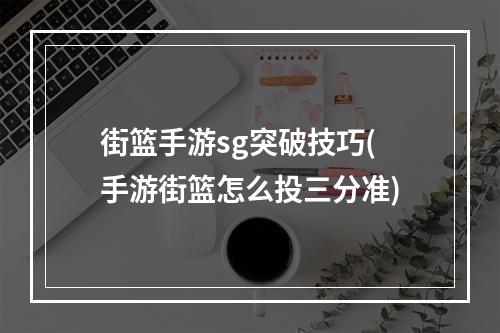 街篮手游sg突破技巧(手游街篮怎么投三分准)