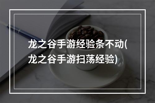 龙之谷手游经验条不动(龙之谷手游扫荡经验)