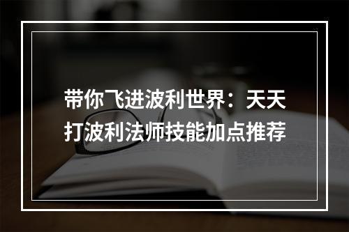 带你飞进波利世界：天天打波利法师技能加点推荐