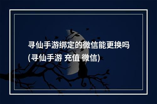 寻仙手游绑定的微信能更换吗(寻仙手游 充值 微信)