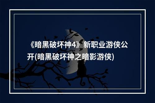 《暗黑破坏神4》新职业游侠公开(暗黑破坏神之暗影游侠)