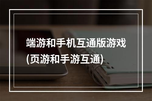 端游和手机互通版游戏(页游和手游互通)