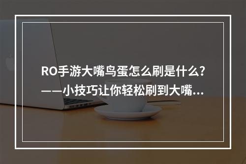 RO手游大嘴鸟蛋怎么刷是什么？——小技巧让你轻松刷到大嘴鸟蛋