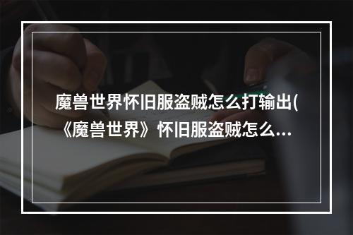 魔兽世界怀旧服盗贼怎么打输出(《魔兽世界》怀旧服盗贼怎么玩 盗贼的输出技巧教学  )