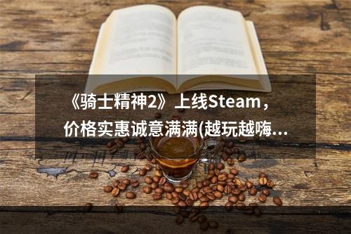 《骑士精神2》上线Steam，价格实惠诚意满满(越玩越嗨)Steam开抢骑士精神2