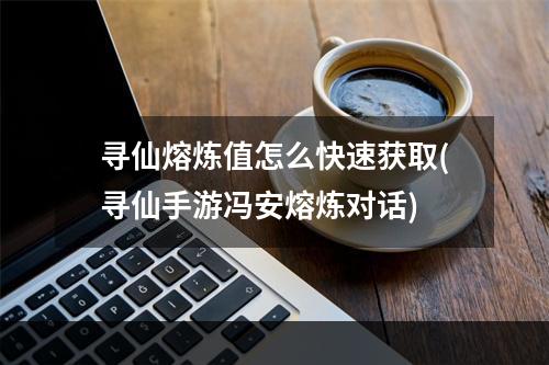 寻仙熔炼值怎么快速获取(寻仙手游冯安熔炼对话)