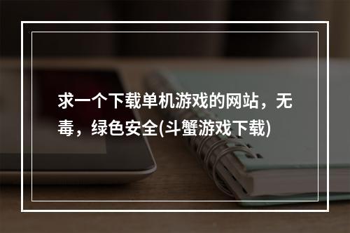 求一个下载单机游戏的网站，无毒，绿色安全(斗蟹游戏下载)