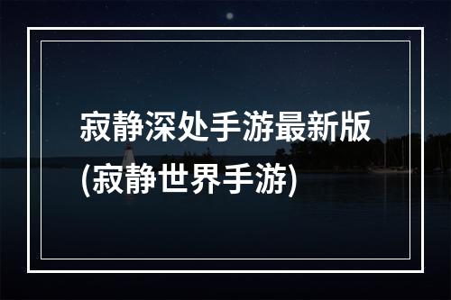 寂静深处手游最新版(寂静世界手游)