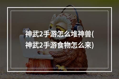 神武2手游怎么堆神兽(神武2手游食物怎么来)