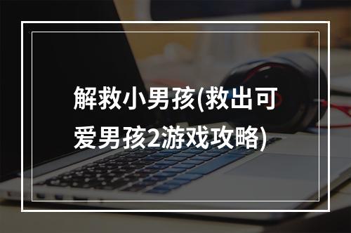 解救小男孩(救出可爱男孩2游戏攻略)