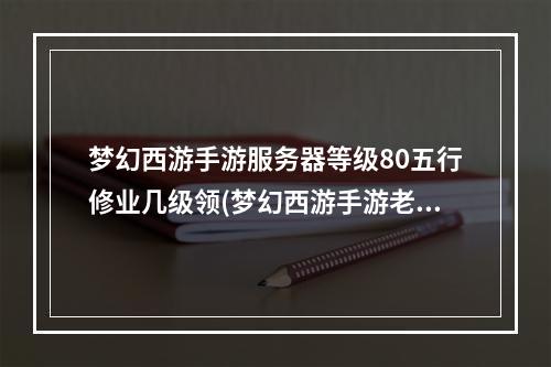 梦幻西游手游服务器等级80五行修业几级领(梦幻西游手游老服务器)