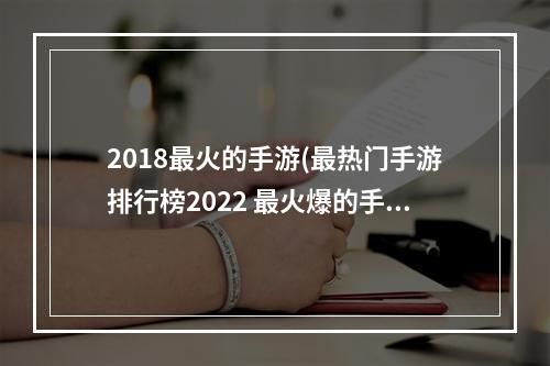 2018最火的手游(最热门手游排行榜2022 最火爆的手游前十名 )