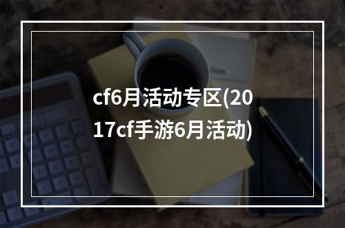 cf6月活动专区(2017cf手游6月活动)