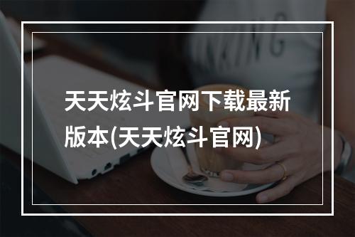 天天炫斗官网下载最新版本(天天炫斗官网)