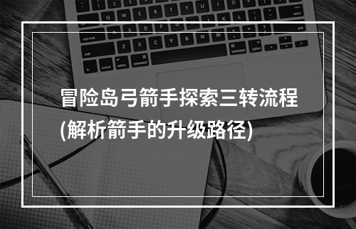 冒险岛弓箭手探索三转流程(解析箭手的升级路径)