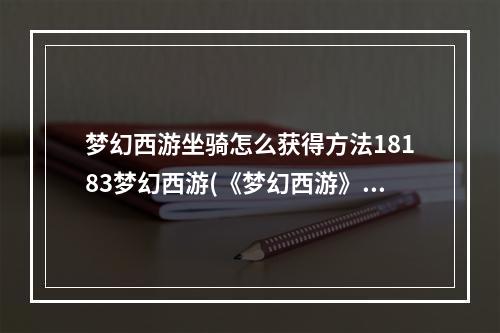 梦幻西游坐骑怎么获得方法18183梦幻西游(《梦幻西游》坐骑攻略，必备新手攻略!坐骑任务详细流程)