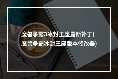 魔兽争霸3冰封王座最新补丁(魔兽争霸冰封王座版本修改器)