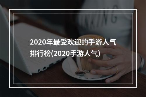 2020年最受欢迎的手游人气排行榜(2020手游人气)