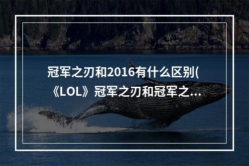 冠军之刃和2016有什么区别(《LOL》冠军之刃和冠军之刃2016区别详解 英雄联盟手游  )