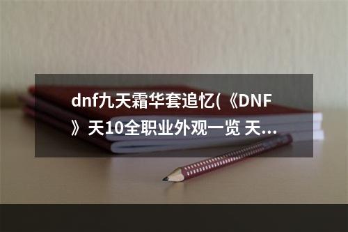 dnf九天霜华套追忆(《DNF》天10全职业外观一览 天霜华套追忆全外观怎么样)