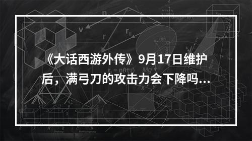 《大话西游外传》9月17日维护后，满弓刀的攻击力会下降吗？费的血量会增加吗？请高手具体解释一下。(大话西游外传官网)