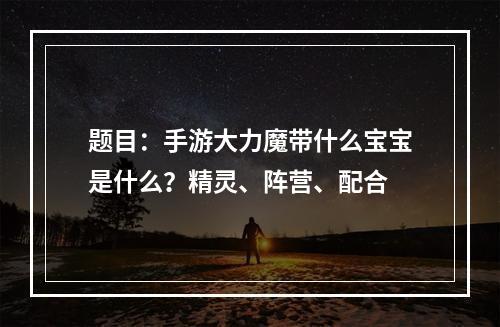 题目：手游大力魔带什么宝宝是什么？精灵、阵营、配合