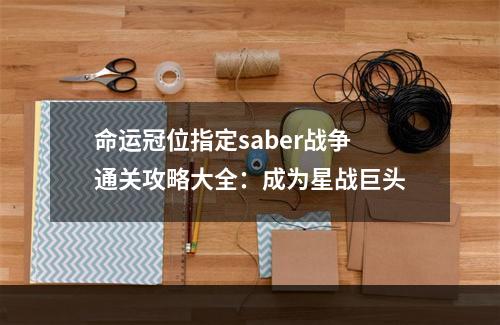 命运冠位指定saber战争通关攻略大全：成为星战巨头