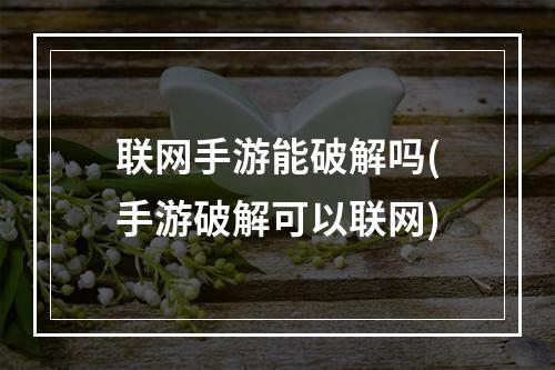 联网手游能破解吗(手游破解可以联网)