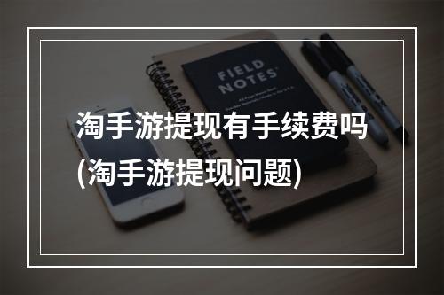 淘手游提现有手续费吗(淘手游提现问题)