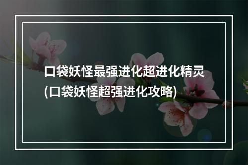 口袋妖怪最强进化超进化精灵(口袋妖怪超强进化攻略)