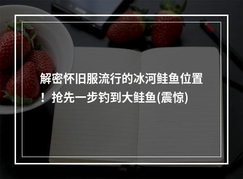 解密怀旧服流行的冰河鲑鱼位置！抢先一步钓到大鲑鱼(震惊)