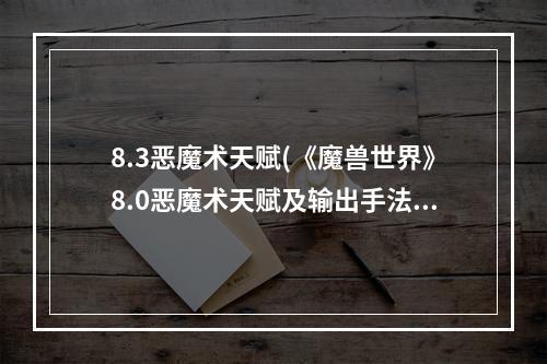 8.3恶魔术天赋(《魔兽世界》8.0恶魔术天赋及输出手法推荐 8.0恶魔术)