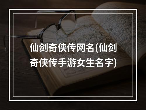 仙剑奇侠传网名(仙剑奇侠传手游女生名字)