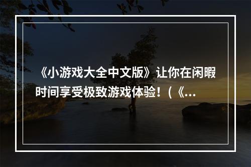 《小游戏大全中文版》让你在闲暇时间享受极致游戏体验！(《小游戏大全合集》)(快来《小游戏大全合集》和朋友一决高下吧！(小游戏大全中文版))