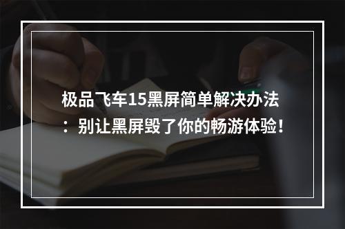 极品飞车15黑屏简单解决办法：别让黑屏毁了你的畅游体验！