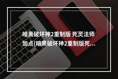 暗黑破坏神2重制版 死灵法师 加点(暗黑破坏神2重制版死灵法师如何加点 死灵法师最强加点)