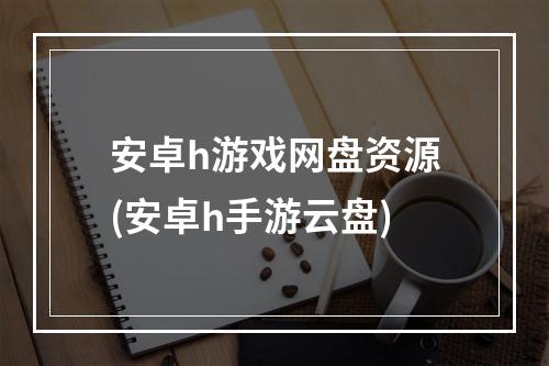 安卓h游戏网盘资源(安卓h手游云盘)