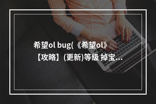 希望ol bug(《希望ol》【攻略】(更新)等级 掉宝率 大蓝大红药水)