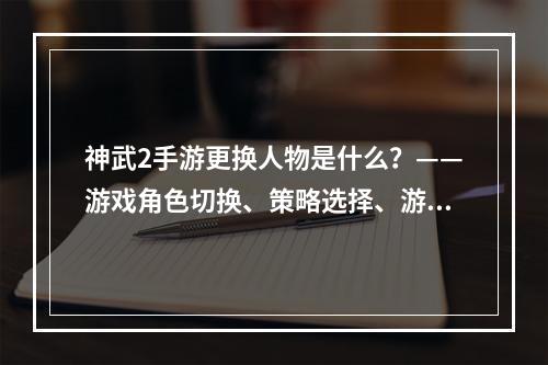 神武2手游更换人物是什么？——游戏角色切换、策略选择、游戏体验