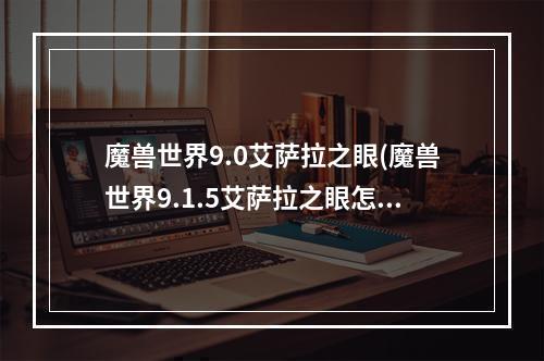 魔兽世界9.0艾萨拉之眼(魔兽世界9.1.5艾萨拉之眼怎么玩 艾萨拉关卡过关攻略)