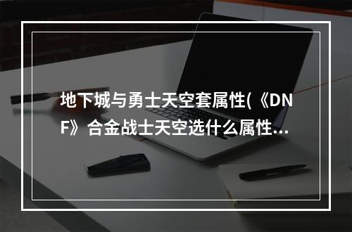 地下城与勇士天空套属性(《DNF》合金战士天空选什么属性 合金战士天空套属性推荐)