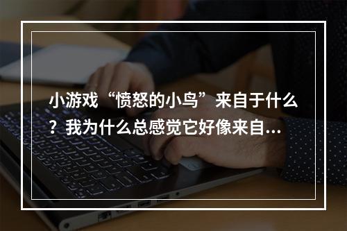 小游戏“愤怒的小鸟”来自于什么？我为什么总感觉它好像来自于一个很经典的故事呢？谢谢大家。(小游戏愤怒小鸟)