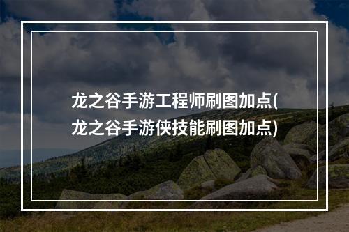 龙之谷手游工程师刷图加点(龙之谷手游侠技能刷图加点)