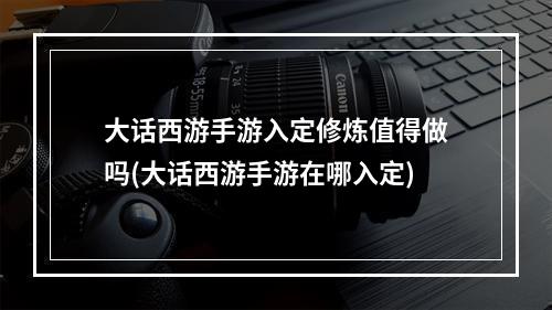 大话西游手游入定修炼值得做吗(大话西游手游在哪入定)