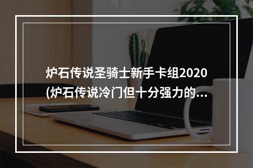 炉石传说圣骑士新手卡组2020(炉石传说冷门但十分强力的中速圣骑士上传说心得)